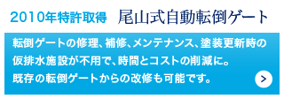 2010年特許取得 尾山式自動転倒ゲート/転倒ゲートの修理、補修、メンテナンス、塗装更新時の仮排水施設が不用で、時間とコストの削減に。既存の転倒ゲートからの改修も可能です。