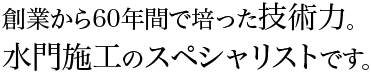 創業から60年間で培った技術力。尾山製作所は水門施工のスペシャリストです。